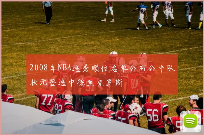 2008年NBA选秀顺位名单公布公牛队状元签选中德里克罗斯