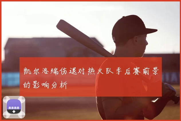 凯尔洛瑞伤退对热火队季后赛前景的影响分析