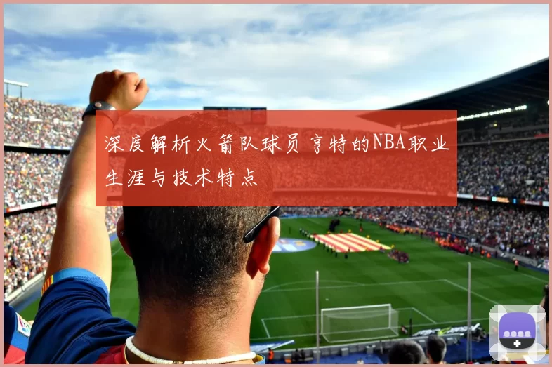 深度解析火箭队球员亨特的NBA职业生涯与技术特点