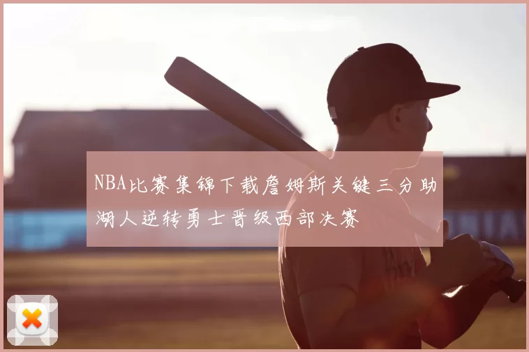 NBA比赛集锦下载詹姆斯关键三分助湖人逆转勇士晋级西部决赛
