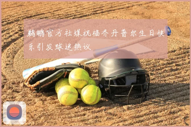 鹈鹕官方社媒祝福乔丹普尔生日快乐引发球迷热议