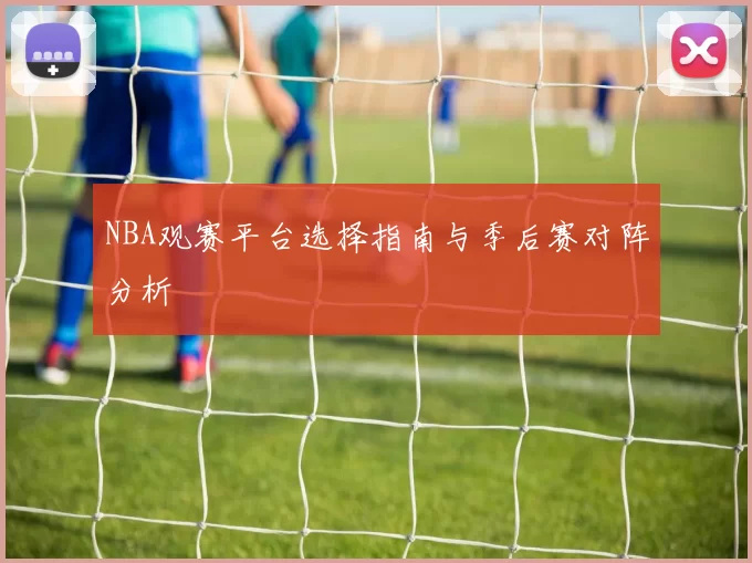 NBA观赛平台选择指南与季后赛对阵分析