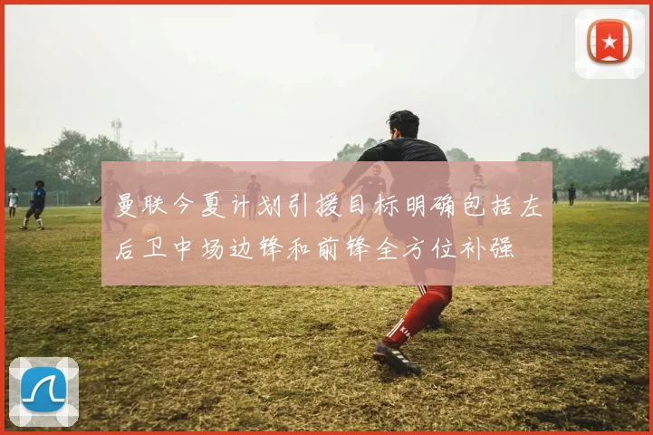 曼联今夏计划引援目标明确包括左后卫中场边锋和前锋全方位补强