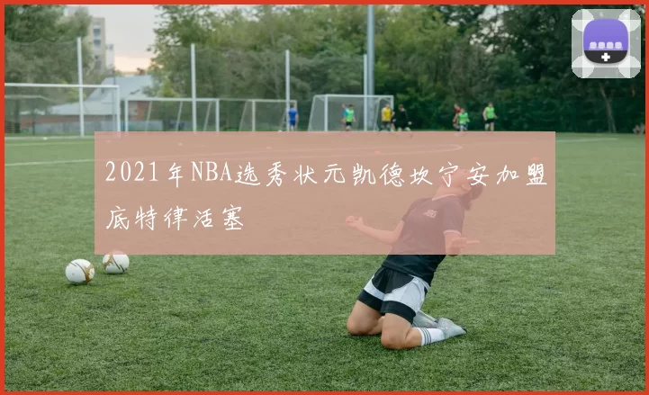 2021年NBA选秀状元凯德坎宁安加盟底特律活塞