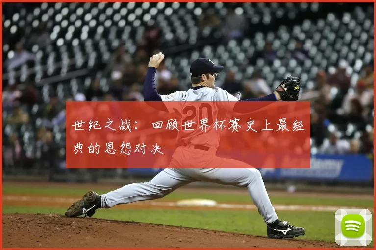 世纪之战:回顾世界杯赛史上最经典的恩怨对决