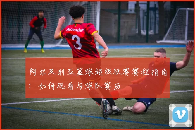 阿尔及利亚篮球超级联赛赛程指南:如何观看与球队赛历