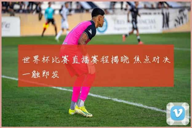 世界杯比赛直播赛程揭晓 焦点对决一触即发