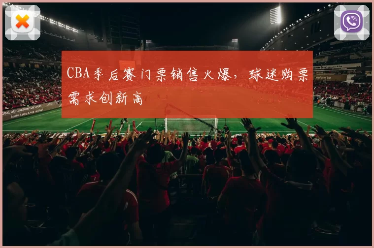 CBA季后赛门票销售火爆，球迷购票需求创新高