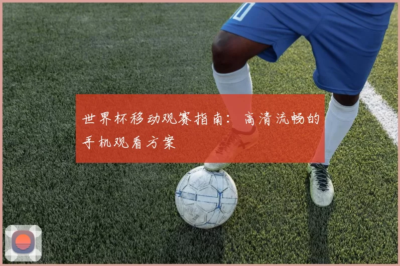 世界杯移动观赛指南:高清流畅的手机观看方案