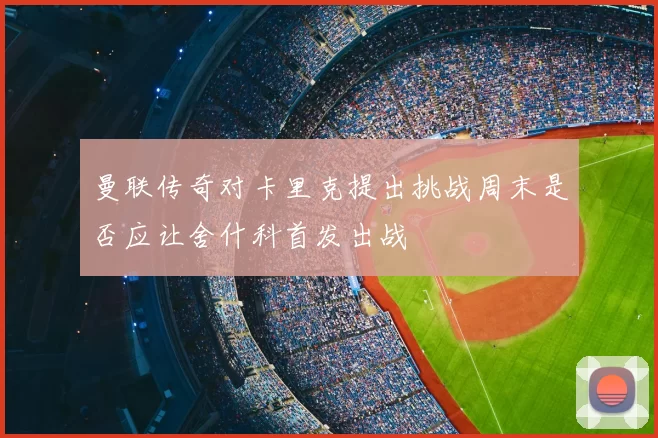 曼联传奇对卡里克提出挑战周末是否应让舍什科首发出战