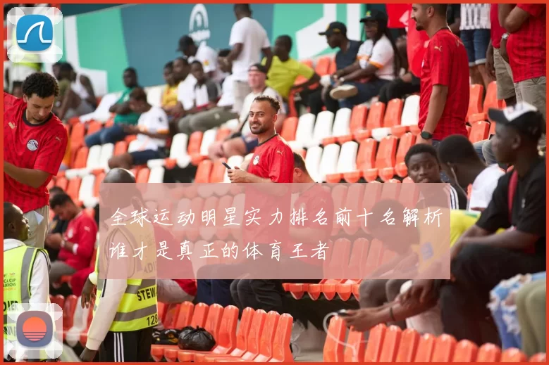 全球运动明星实力排名前十名解析谁才是真正的体育王者