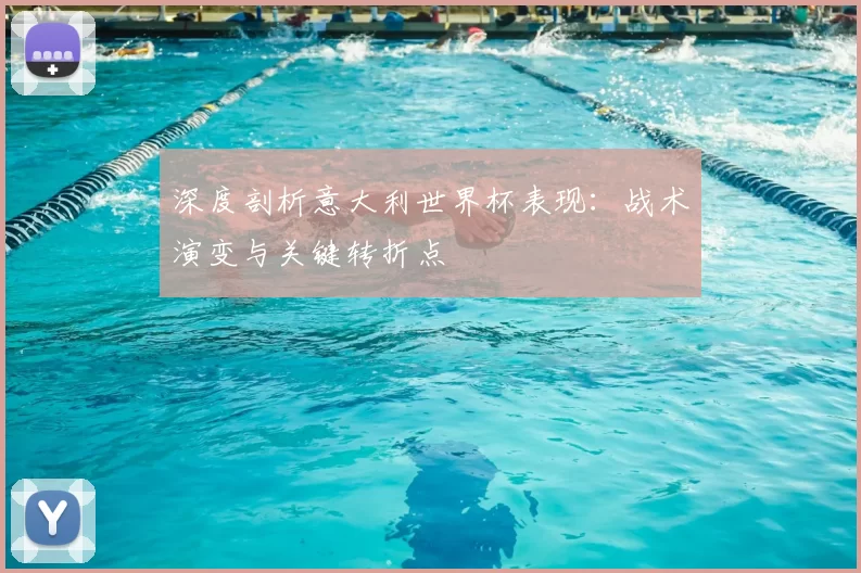 深度剖析意大利世界杯表现:战术演变与关键转折点