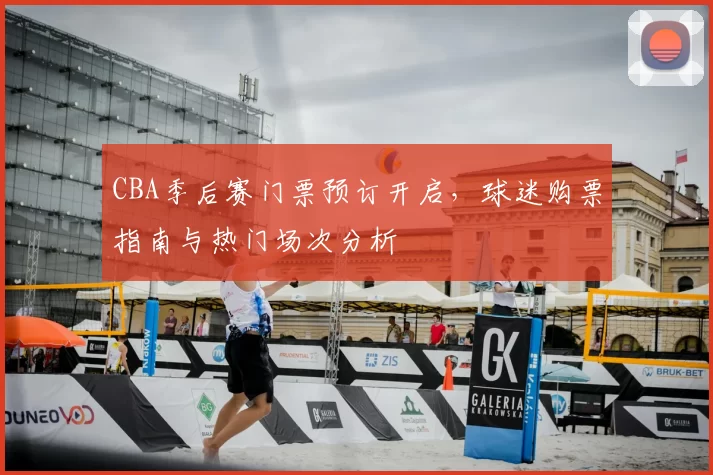 CBA季后赛门票预订开启，球迷购票指南与热门场次分析