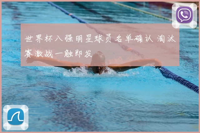 世界杯八强明星球员名单确认 淘汰赛激战一触即发