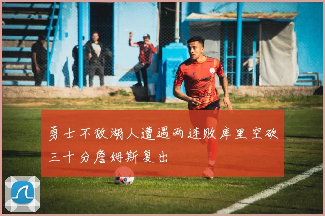 勇士不敌湖人遭遇两连败库里空砍三十分詹姆斯复出