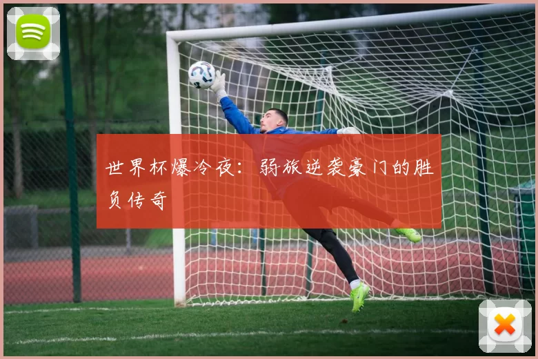世界杯爆冷夜:弱旅逆袭豪门的胜负传奇