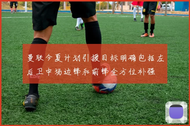 曼联今夏计划引援目标明确包括左后卫中场边锋和前锋全方位补强