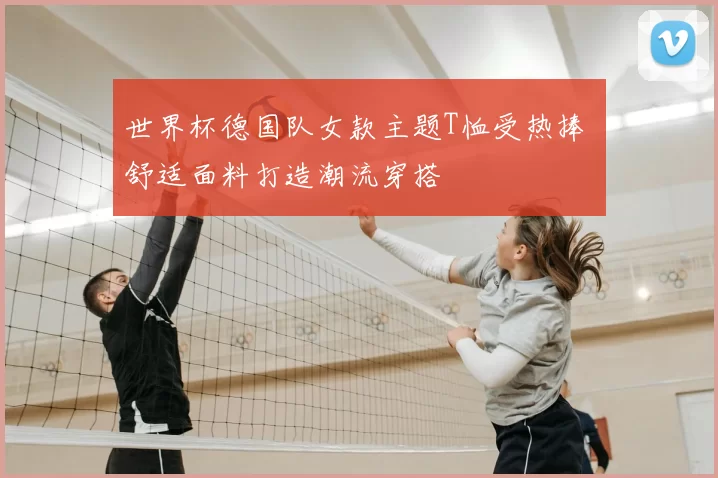 世界杯德国队女款主题T恤受热捧 舒适面料打造潮流穿搭