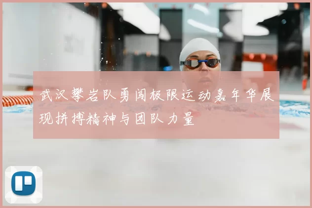 武汉攀岩队勇闯极限运动嘉年华展现拼搏精神与团队力量