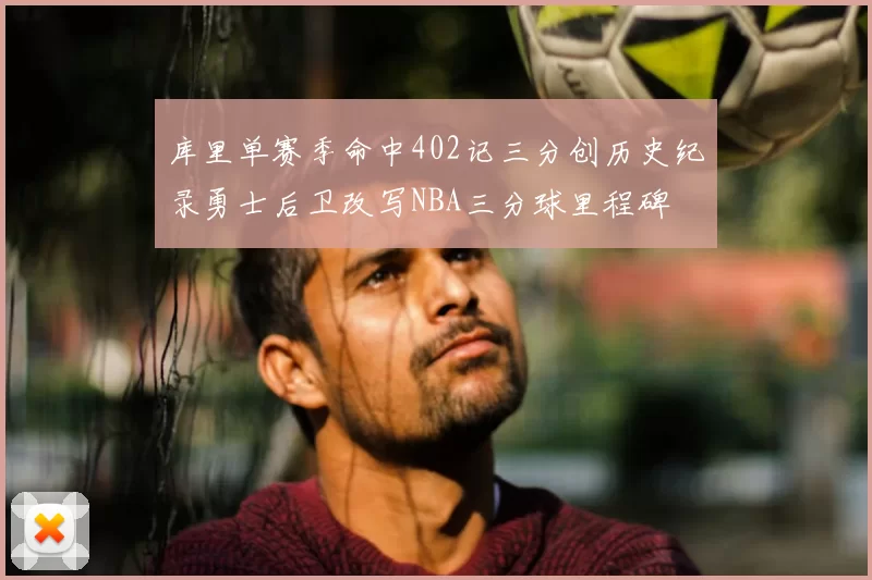 库里单赛季命中402记三分创历史纪录勇士后卫改写NBA三分球里程碑