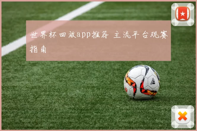 世界杯回放app推荐 主流平台观赛指南