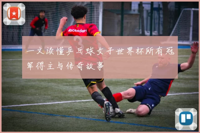 一文读懂乒乓球女子世界杯所有冠军得主与传奇故事
