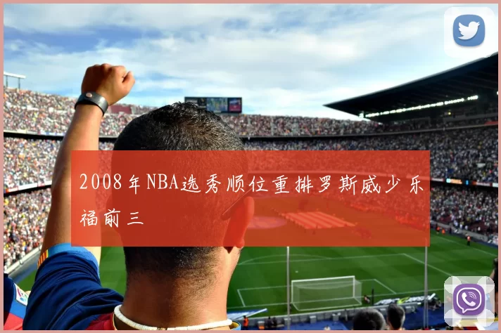 2008年NBA选秀顺位重排罗斯威少乐福前三