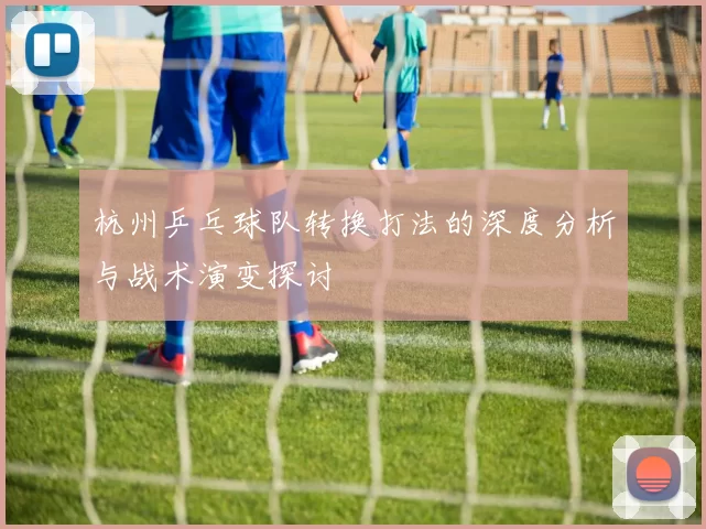 杭州乒乓球队转换打法的深度分析与战术演变探讨