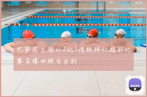 巴萨在主场以2比3惜败拜仁精彩比赛录像回顾与分析