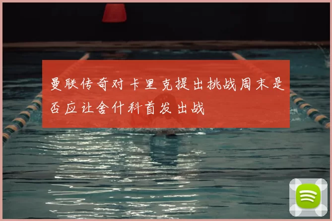 曼联传奇对卡里克提出挑战周末是否应让舍什科首发出战