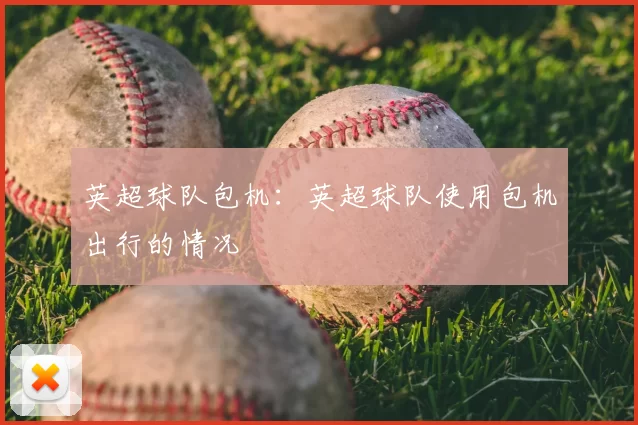 英超球队包机:英超球队使用包机出行的情况