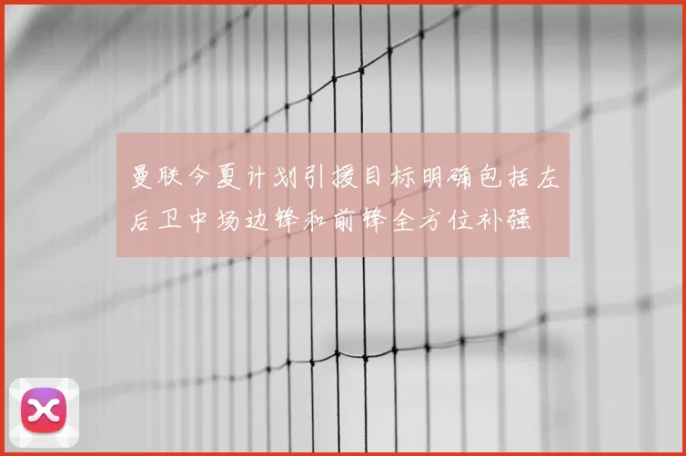 曼联今夏计划引援目标明确包括左后卫中场边锋和前锋全方位补强