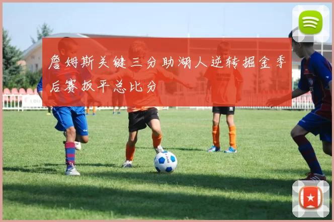 詹姆斯关键三分助湖人逆转掘金季后赛扳平总比分