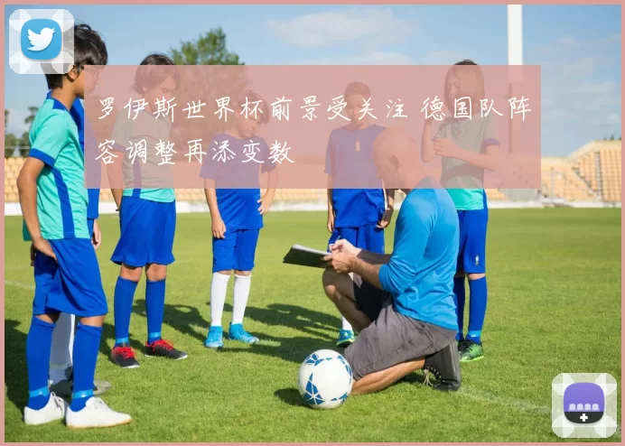 罗伊斯世界杯前景受关注 德国队阵容调整再添变数