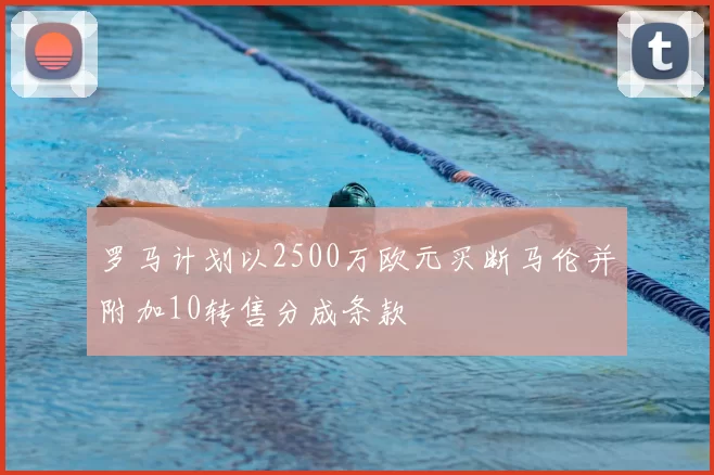 罗马计划以2500万欧元买断马伦并附加10转售分成条款