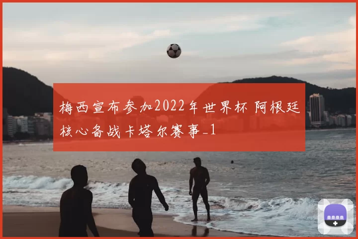 梅西宣布参加2022年世界杯 阿根廷核心备战卡塔尔赛事_1