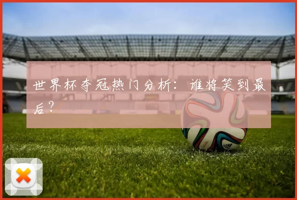 世界杯夺冠热门分析:谁将笑到最后?