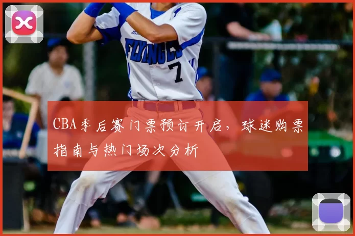 CBA季后赛门票预订开启，球迷购票指南与热门场次分析