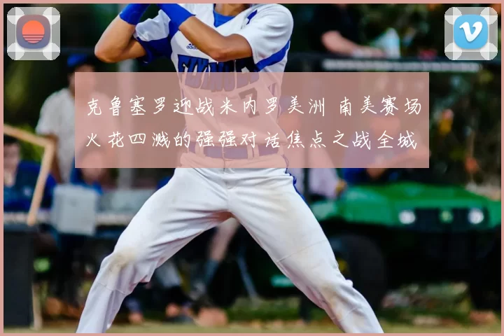 克鲁塞罗迎战米内罗美洲 南美赛场火花四溅的强强对话焦点之战全城