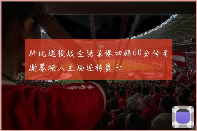 科比退役战全场录像回顾60分传奇谢幕湖人主场逆转爵士