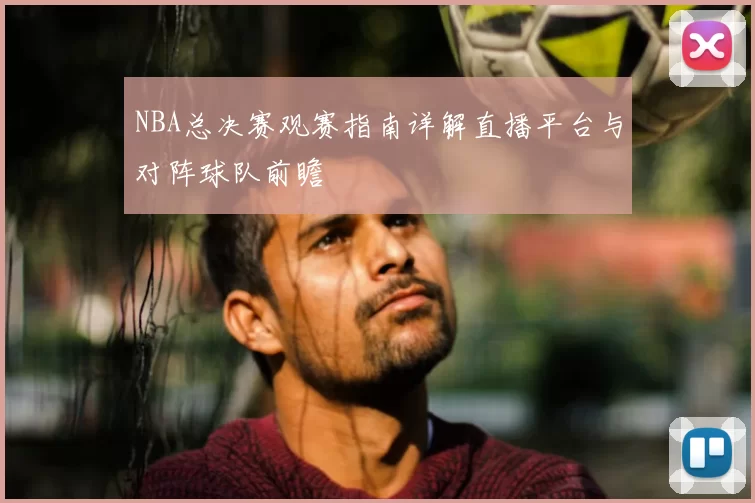 NBA总决赛观赛指南详解直播平台与对阵球队前瞻
