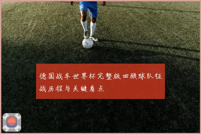 德国战车世界杯完整版回顾球队征战历程与关键看点