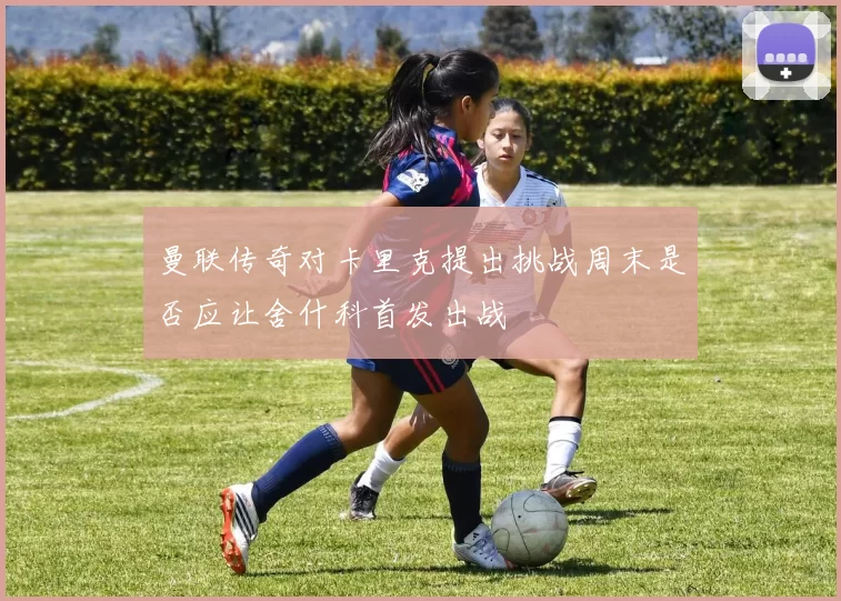 曼联传奇对卡里克提出挑战周末是否应让舍什科首发出战