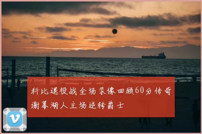 科比退役战全场录像回顾60分传奇谢幕湖人主场逆转爵士