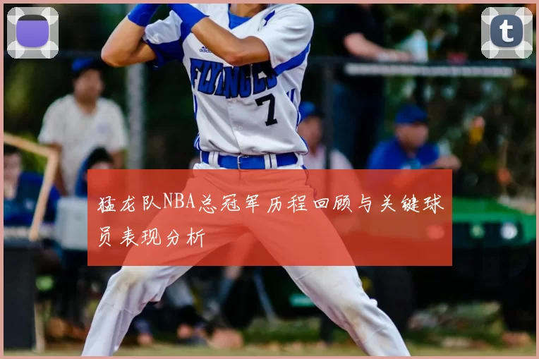 猛龙队NBA总冠军历程回顾与关键球员表现分析