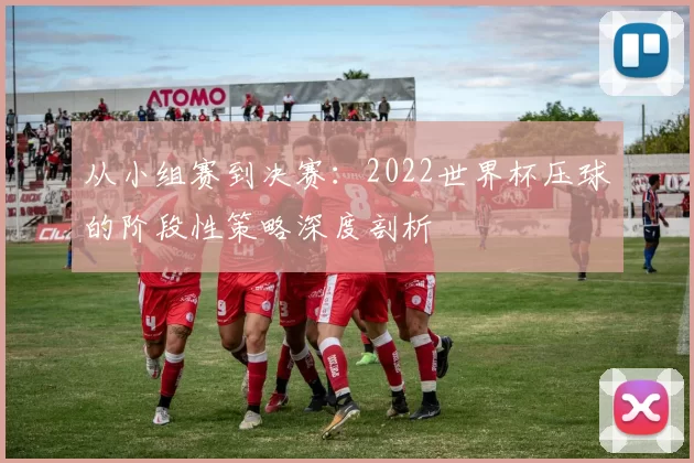 从小组赛到决赛:2022世界杯压球的阶段性策略深度剖析