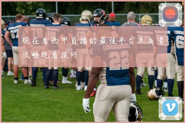 现在看西甲直播的最佳平台及高清流畅观看技巧