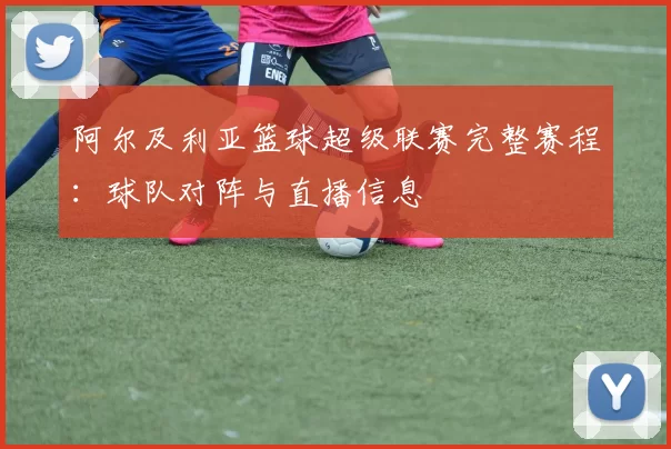 阿尔及利亚篮球超级联赛完整赛程：球队对阵与直播信息