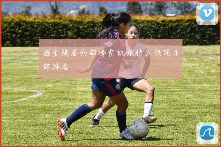 掘金稳居西部榜首凯尔特人领跑东部排名