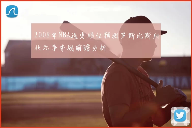 2008年NBA选秀顺位预测罗斯比斯利状元争夺战前瞻分析